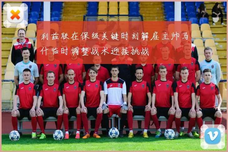 利兹联在保级关键时刻解雇主帅马什临时调整战术迎接挑战