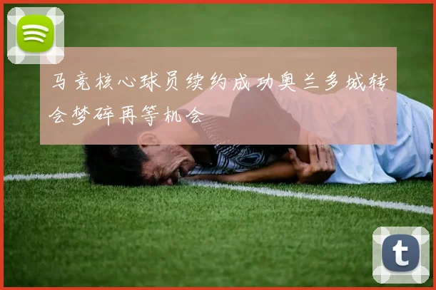 马竞核心球员续约成功奥兰多城转会梦碎再等机会