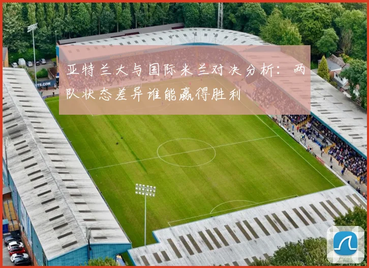 亚特兰大与国际米兰对决分析：两队状态差异谁能赢得胜利